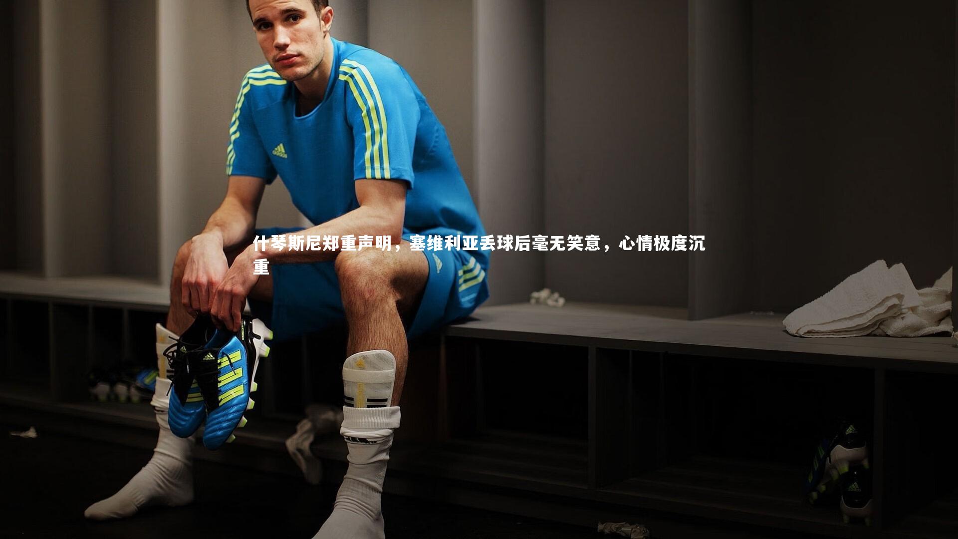 什琴斯尼郑重声明,塞维利亚丢球后毫无笑意,心情极度沉重