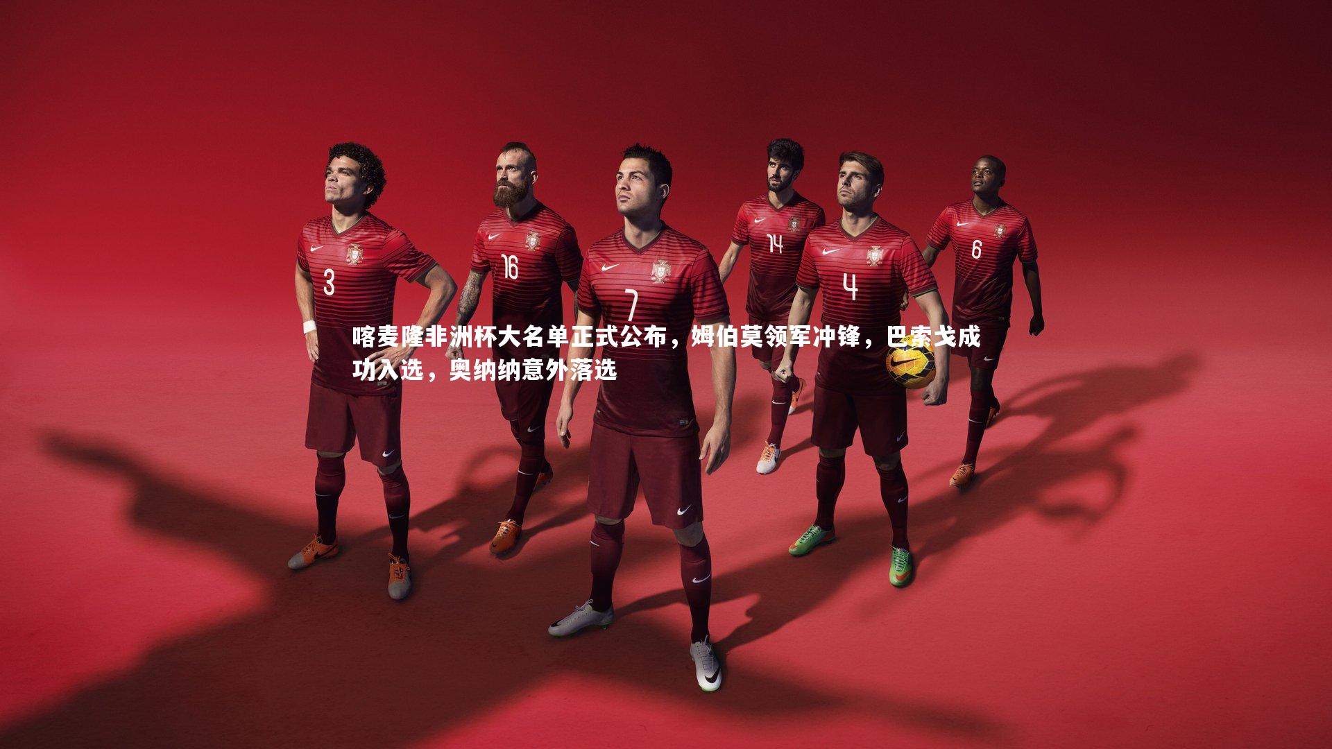 喀麦隆非洲杯大名单正式公布,姆伯莫领军冲锋,巴索戈成功入选,奥纳纳意外落选