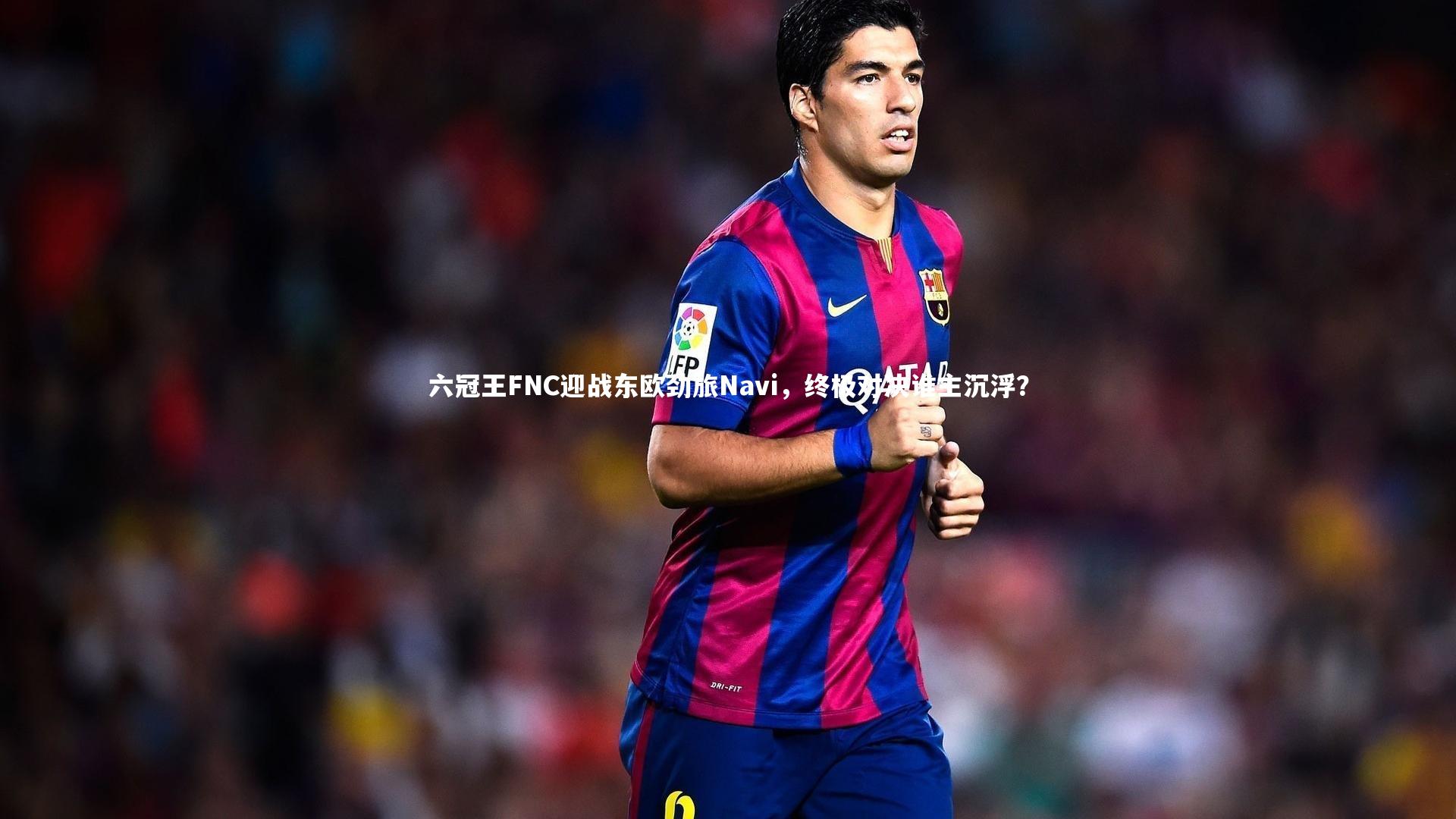 六冠王FNC迎战东欧劲旅Navi,终极对决谁主沉浮?