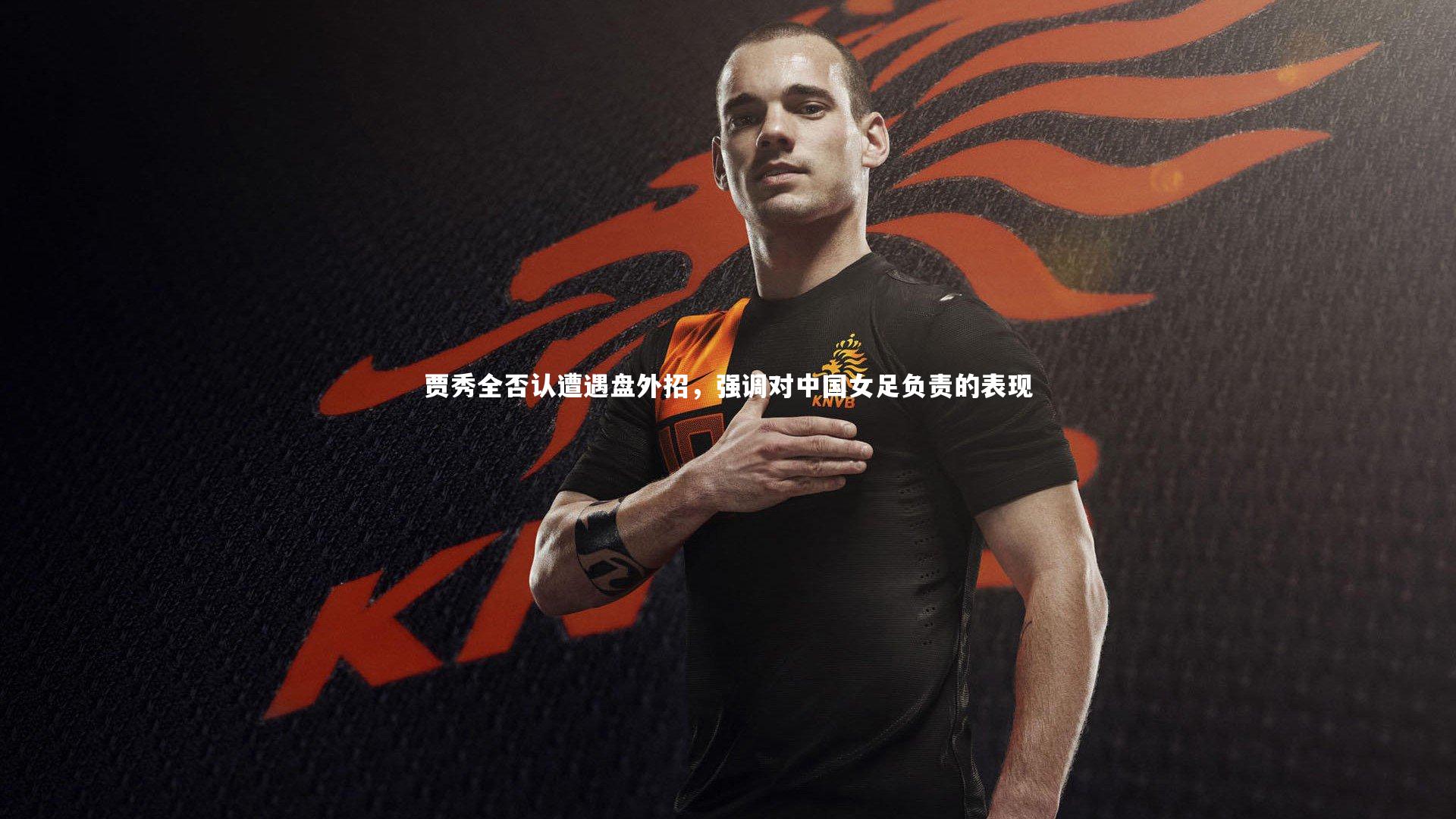 贾秀全否认遭遇盘外招，强调对中国女足负责的表现